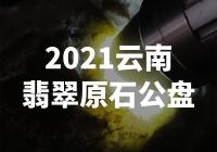 【震撼！2021云南翡翠原石公盘竟现巨大惊人的宝藏】