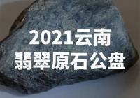 惊艳！2021云南翡翠原石公盘震撼登场，你绝对不能错过！