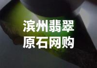 滨州翡翠原石网购——揭秘稀世宝石背后的惊人秘密！